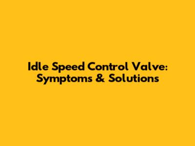 Idle Speed Control Valve: Symptoms & Solutions