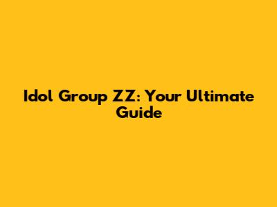 Idol Group ZZ: Your Ultimate Guide