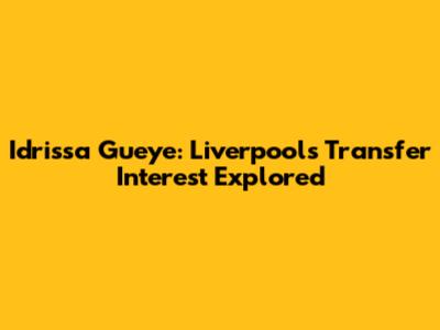 Idrissa Gueye: Liverpool's Transfer Interest Explored