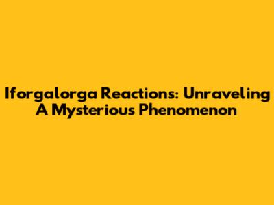 Iforgalorga Reactions: Unraveling A Mysterious Phenomenon