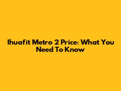 Ihuafit Metro 2 Price: What You Need To Know