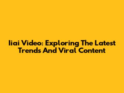 Iiai Video: Exploring The Latest Trends And Viral Content