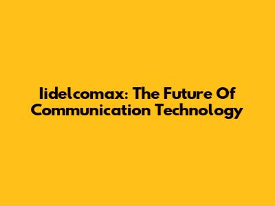 Iidelcomax: The Future Of Communication Technology