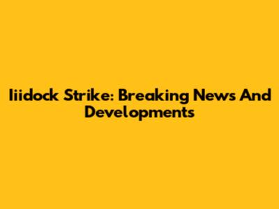 Iiidock Strike: Breaking News And Developments