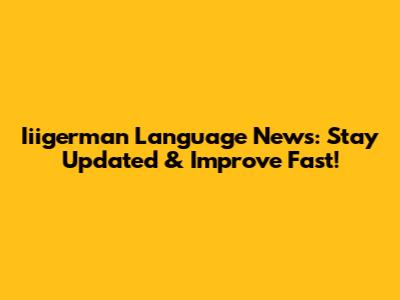 Iiigerman Language News: Stay Updated & Improve Fast!