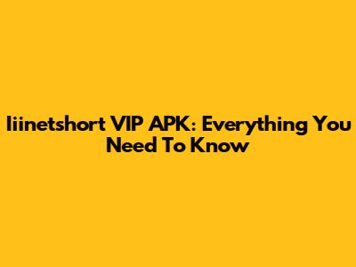 Iiinetshort VIP APK: Everything You Need To Know
