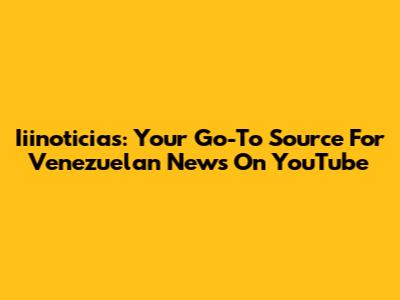 Iiinoticias: Your Go-To Source For Venezuelan News On YouTube
