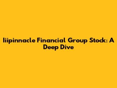 Iiipinnacle Financial Group Stock: A Deep Dive