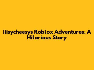 Iiisycheesy's Roblox Adventures: A Hilarious Story