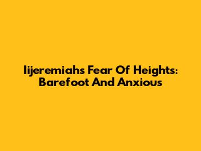 Iijeremiah's Fear Of Heights: Barefoot And Anxious