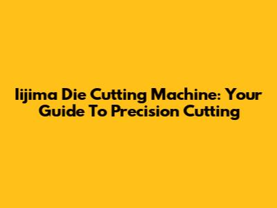 Iijima Die Cutting Machine: Your Guide To Precision Cutting