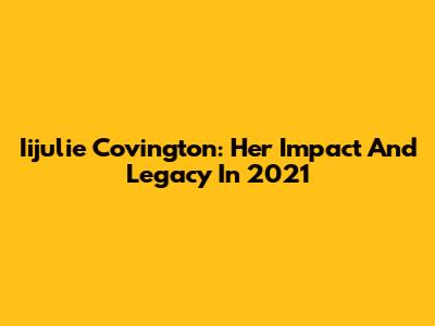Iijulie Covington: Her Impact And Legacy In 2021
