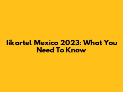 Iikartel Mexico 2023: What You Need To Know