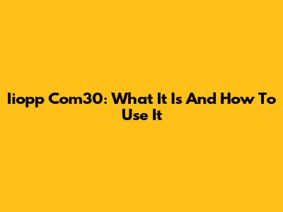 Iiopp Com30: What It Is And How To Use It
