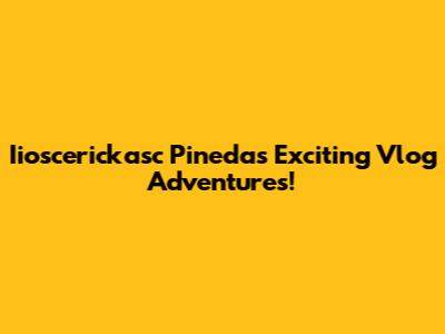 Iioscerickasc Pineda's Exciting Vlog Adventures!