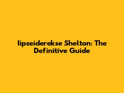 Iipseiderekse Shelton: The Definitive Guide
