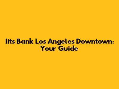 Iits Bank Los Angeles Downtown: Your Guide