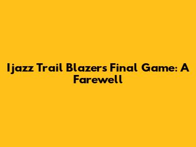 Ijazz Trail Blazers' Final Game: A Farewell