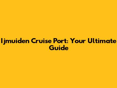 Ijmuiden Cruise Port: Your Ultimate Guide