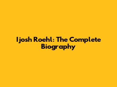 Ijosh Roehl: The Complete Biography