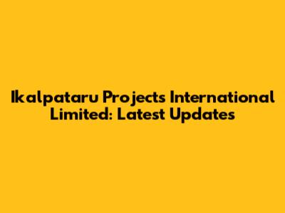 Ikalpataru Projects International Limited: Latest Updates