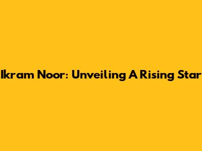 Ikram Noor: Unveiling A Rising Star