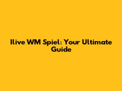 Ilive WM Spiel: Your Ultimate Guide