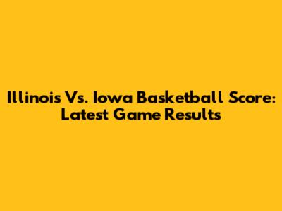 Illinois Vs. Iowa Basketball Score: Latest Game Results