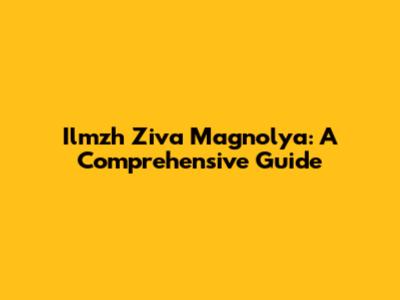 Ilmzh Ziva Magnolya: A Comprehensive Guide