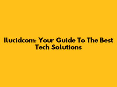 Ilucidcom: Your Guide To The Best Tech Solutions