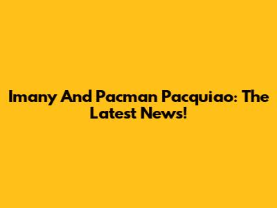 Imany And Pacman Pacquiao: The Latest News!
