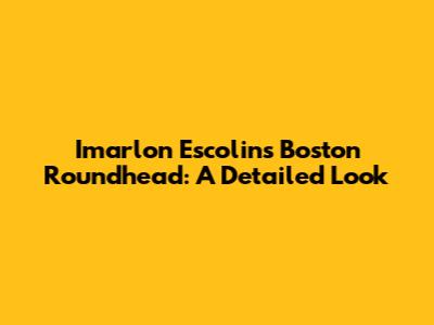 Imarlon Escolin's Boston Roundhead: A Detailed Look