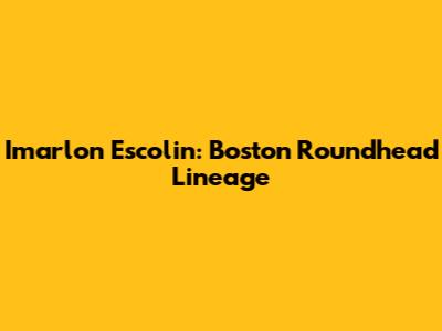 Imarlon Escolin: Boston Roundhead Lineage