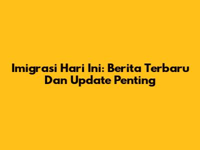 Imigrasi Hari Ini: Berita Terbaru Dan Update Penting