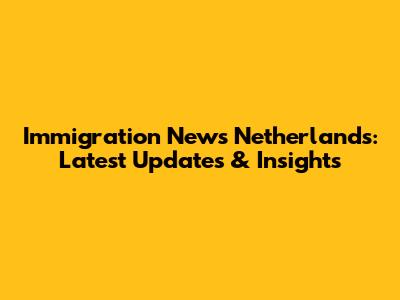 Immigration News Netherlands: Latest Updates & Insights