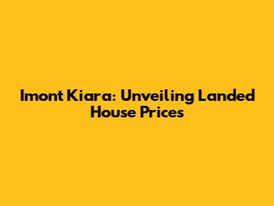 Imont Kiara: Unveiling Landed House Prices