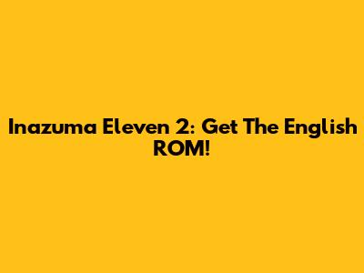 Inazuma Eleven 2: Get The English ROM!