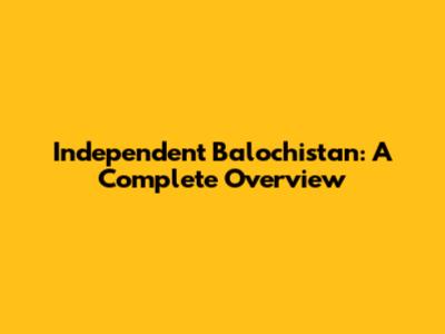 Independent Balochistan: A Complete Overview