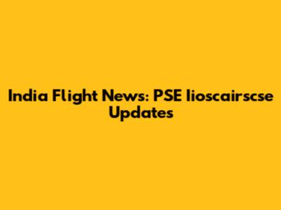 India Flight News: PSE Iioscairscse Updates