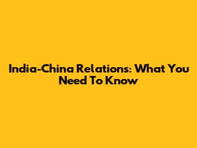 India-China Relations: What You Need To Know