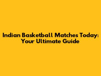 Indian Basketball Matches Today: Your Ultimate Guide
