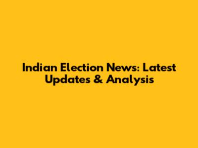 Indian Election News: Latest Updates & Analysis