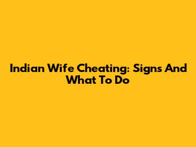 Indian Wife Cheating: Signs And What To Do