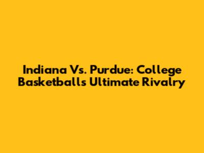 Indiana Vs. Purdue: College Basketball's Ultimate Rivalry