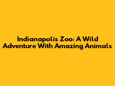 Indianapolis Zoo: A Wild Adventure With Amazing Animals