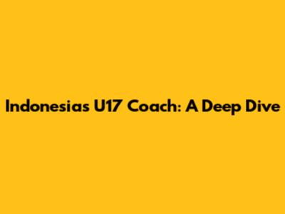 Indonesia's U17 Coach: A Deep Dive