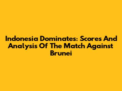 Indonesia Dominates: Scores And Analysis Of The Match Against Brunei