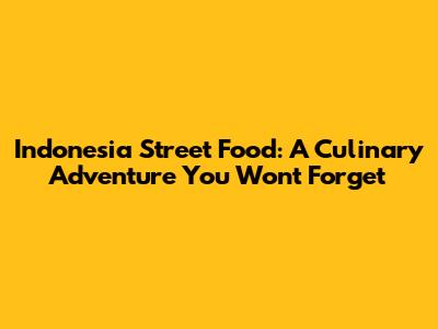 Indonesia Street Food: A Culinary Adventure You Won't Forget