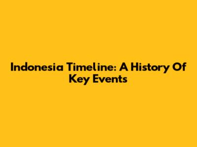 Indonesia Timeline: A History Of Key Events