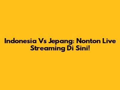 Indonesia Vs Jepang: Nonton Live Streaming Di Sini!